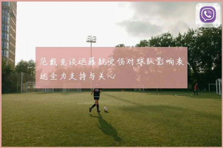 范戴克谈远藤航受伤对球队影响表达全力支持与关心