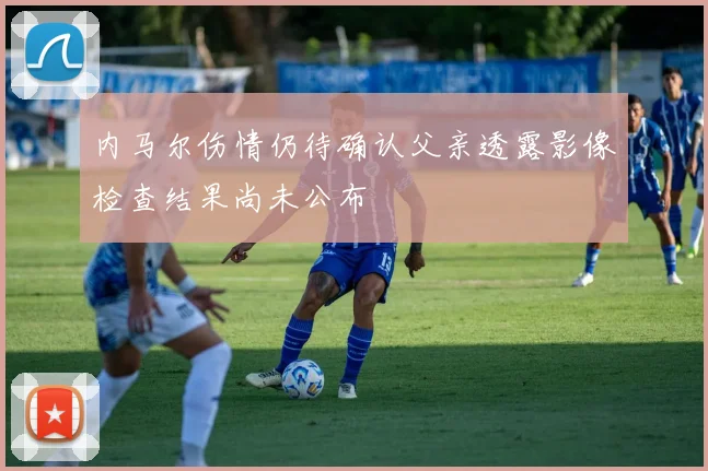 内马尔伤情仍待确认父亲透露影像检查结果尚未公布