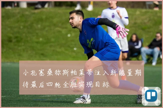 小孔塞桑称斯帕莱蒂注入新能量期待最后四轮全胜实现目标