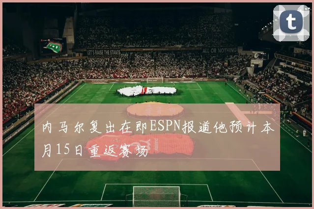 内马尔复出在即ESPN报道他预计本月15日重返赛场
