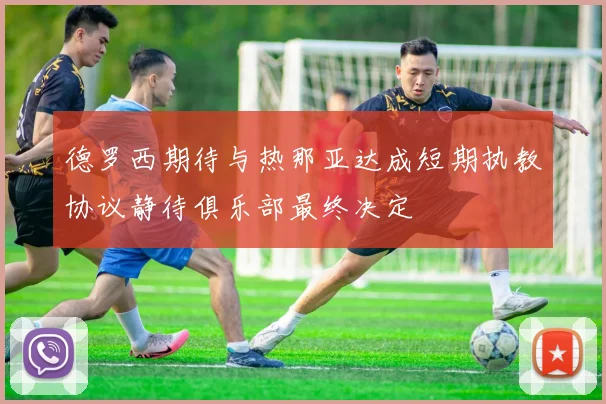 德罗西期待与热那亚达成短期执教协议静待俱乐部最终决定
