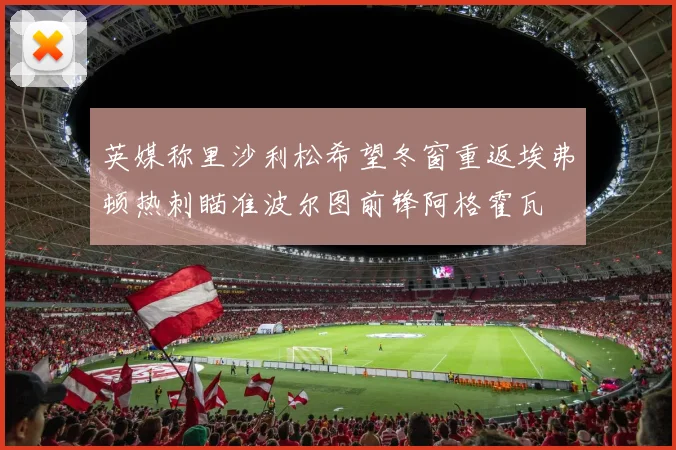 英媒称里沙利松希望冬窗重返埃弗顿热刺瞄准波尔图前锋阿格霍瓦