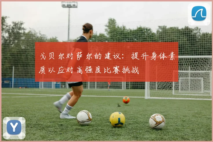 戈贝尔对萨尔的建议：提升身体素质以应对高强度比赛挑战