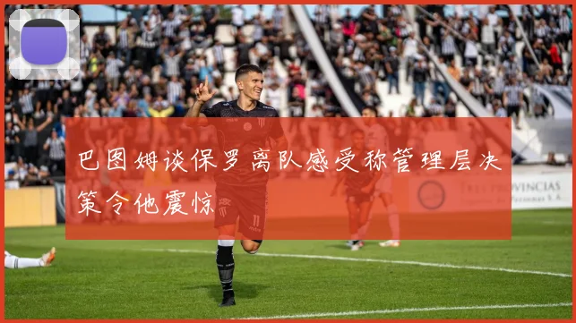巴图姆谈保罗离队感受称管理层决策令他震惊