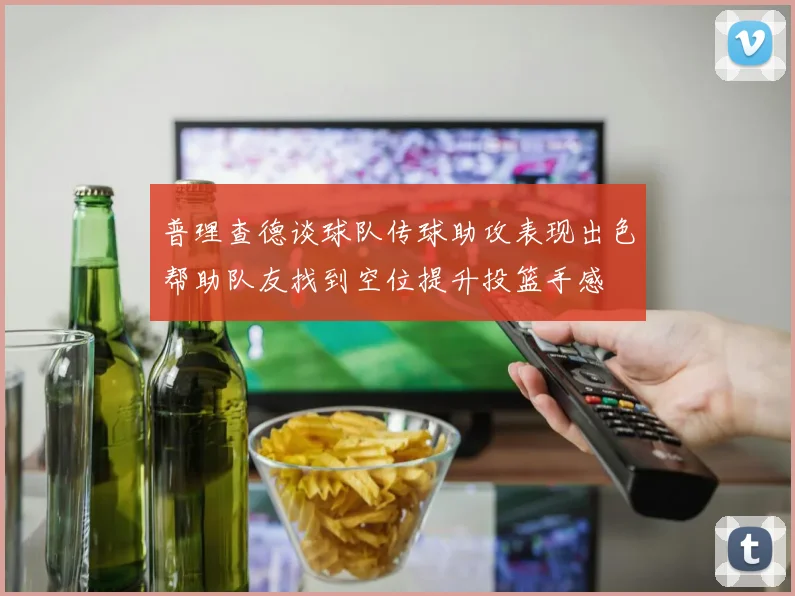 普理查德谈球队传球助攻表现出色帮助队友找到空位提升投篮手感