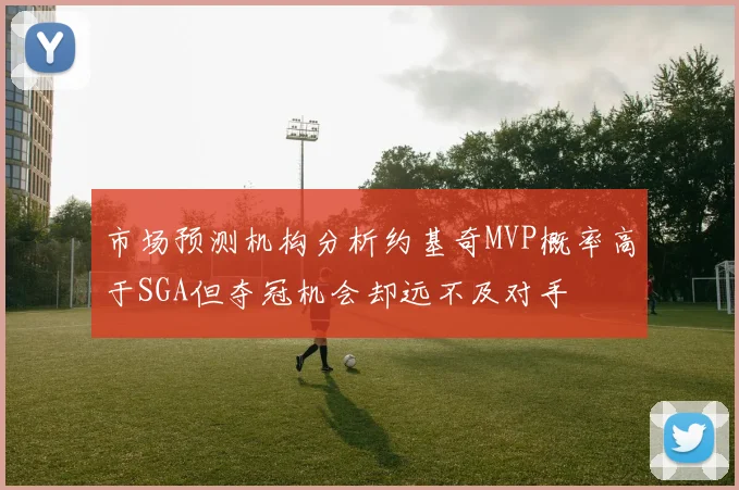 市场预测机构分析约基奇MVP概率高于SGA但夺冠机会却远不及对手
