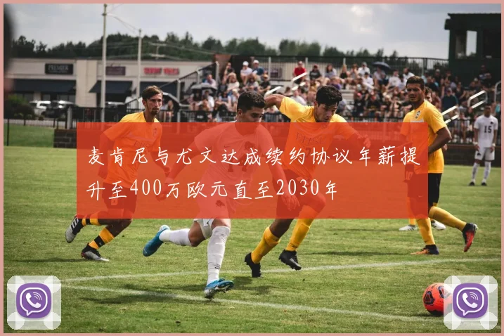 麦肯尼与尤文达成续约协议年薪提升至400万欧元直至2030年