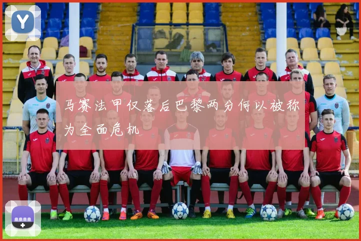 马赛法甲仅落后巴黎两分何以被称为全面危机