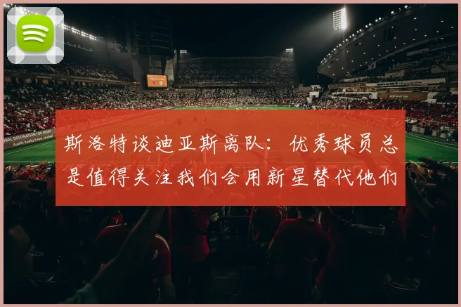 斯洛特谈迪亚斯离队：优秀球员总是值得关注我们会用新星替代他们