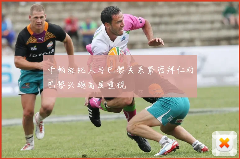于帕经纪人与巴黎关系紧密拜仁对巴黎兴趣高度重视