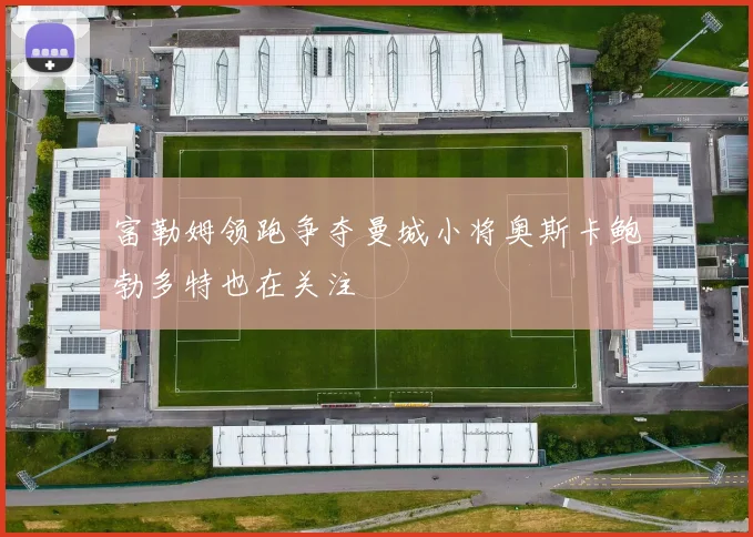 富勒姆领跑争夺曼城小将奥斯卡鲍勃多特也在关注