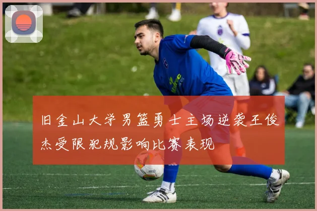 旧金山大学男篮勇士主场逆袭王俊杰受限犯规影响比赛表现
