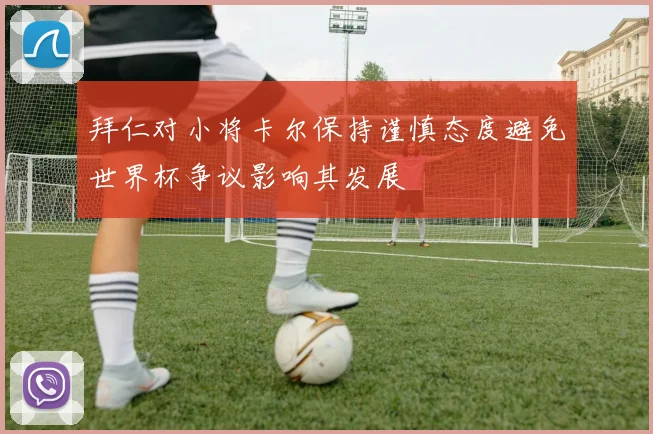 拜仁对小将卡尔保持谨慎态度避免世界杯争议影响其发展