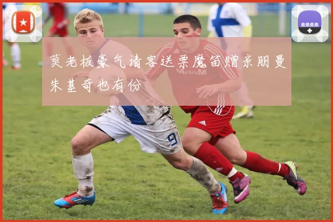 莫老板豪气请客送票魔笛赠亲朋曼朱基奇也有份